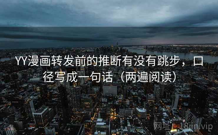 YY漫画转发前的推断有没有跳步，口径写成一句话（两遍阅读）