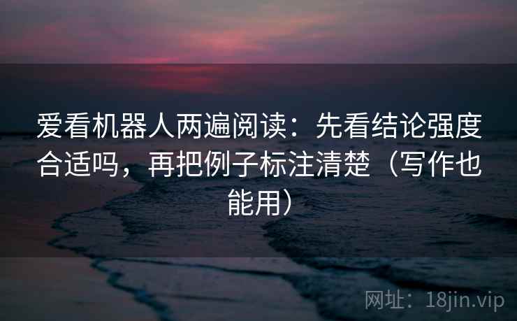 爱看机器人两遍阅读：先看结论强度合适吗，再把例子标注清楚（写作也能用）