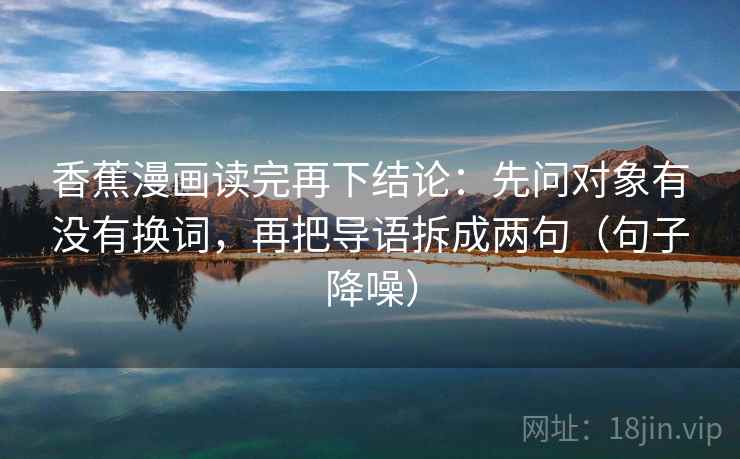 香蕉漫画读完再下结论：先问对象有没有换词，再把导语拆成两句（句子降噪）