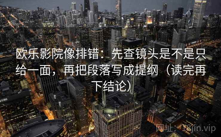 欧乐影院像排错：先查镜头是不是只给一面，再把段落写成提纲（读完再下结论）