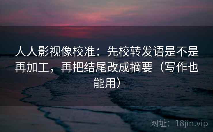 人人影视像校准：先校转发语是不是再加工，再把结尾改成摘要（写作也能用）