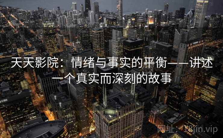 天天影院：情绪与事实的平衡——讲述一个真实而深刻的故事