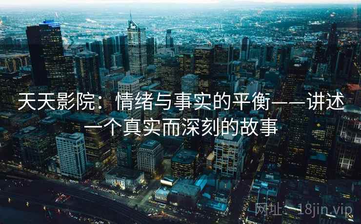 天天影院：情绪与事实的平衡——讲述一个真实而深刻的故事