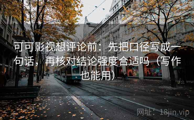 可可影视想评论前：先把口径写成一句话，再核对结论强度合适吗（写作也能用）
