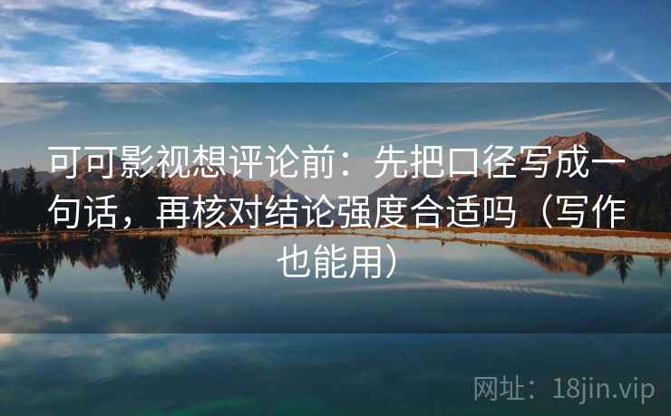 可可影视想评论前：先把口径写成一句话，再核对结论强度合适吗（写作也能用）