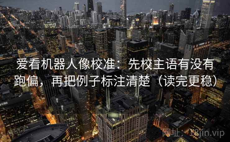 爱看机器人像校准：先校主语有没有跑偏，再把例子标注清楚（读完更稳）