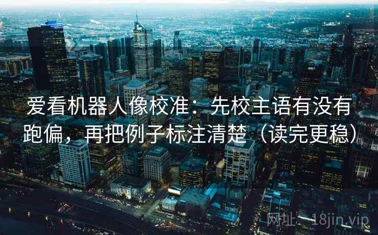 爱看机器人像校准：先校主语有没有跑偏，再把例子标注清楚（读完更稳）