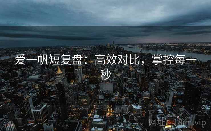 爱一帆短复盘：高效对比，掌控每一秒