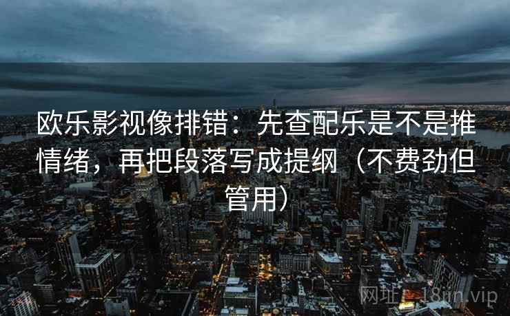 欧乐影视像排错：先查配乐是不是推情绪，再把段落写成提纲（不费劲但管用）