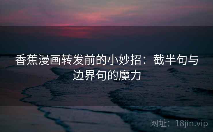 香蕉漫画转发前的小妙招：截半句与边界句的魔力