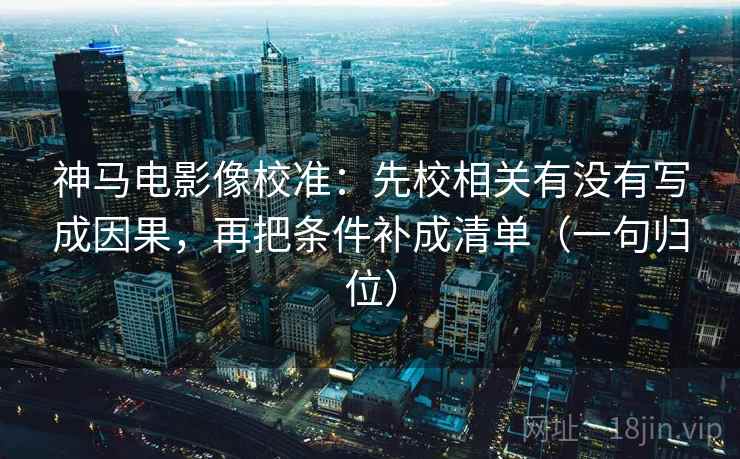 神马电影像校准：先校相关有没有写成因果，再把条件补成清单（一句归位）