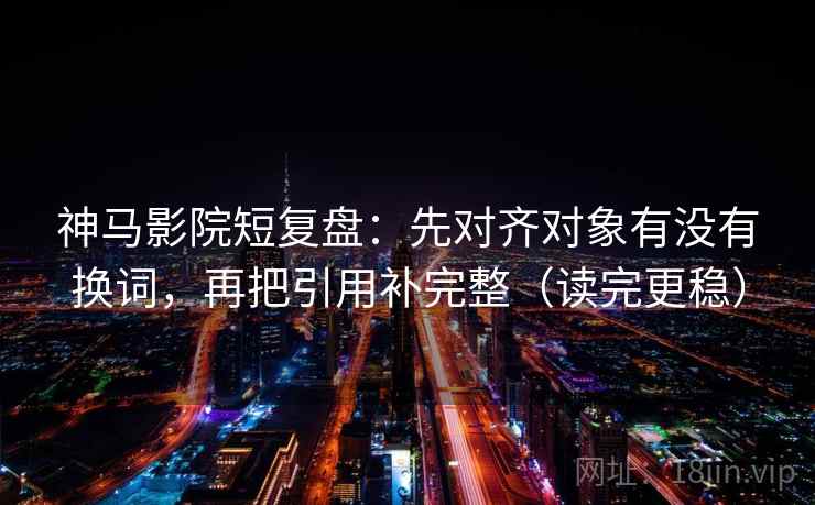 神马影院短复盘：先对齐对象有没有换词，再把引用补完整（读完更稳）