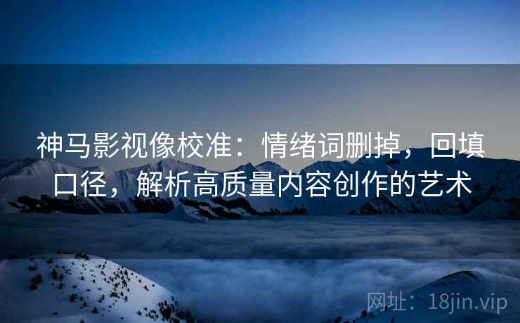 神马影视像校准：情绪词删掉，回填口径，解析高质量内容创作的艺术