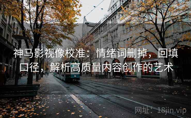 神马影视像校准：情绪词删掉，回填口径，解析高质量内容创作的艺术