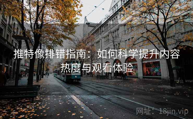 推特像排错指南：如何科学提升内容热度与观看体验