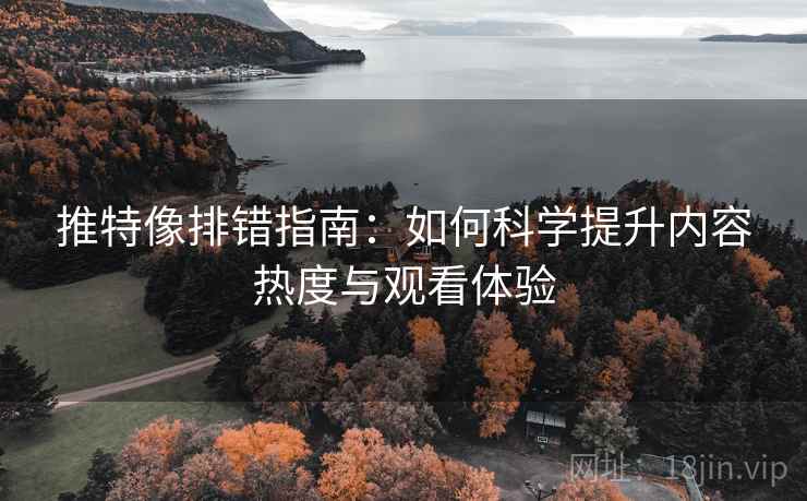 推特像排错指南：如何科学提升内容热度与观看体验