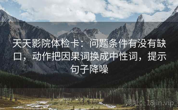 天天影院体检卡：问题条件有没有缺口，动作把因果词换成中性词，提示句子降噪
