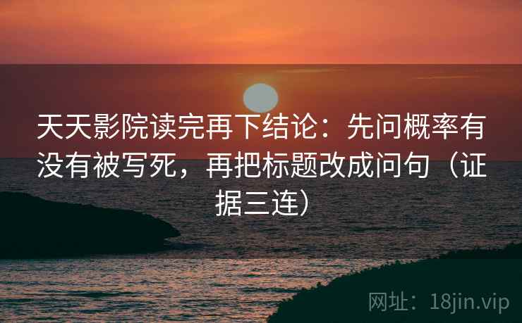 天天影院读完再下结论：先问概率有没有被写死，再把标题改成问句（证据三连）