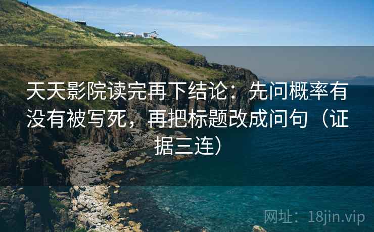 天天影院读完再下结论：先问概率有没有被写死，再把标题改成问句（证据三连）