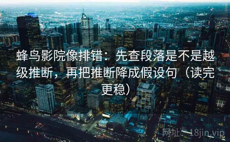 蜂鸟影院像排错：先查段落是不是越级推断，再把推断降成假设句（读完更稳）