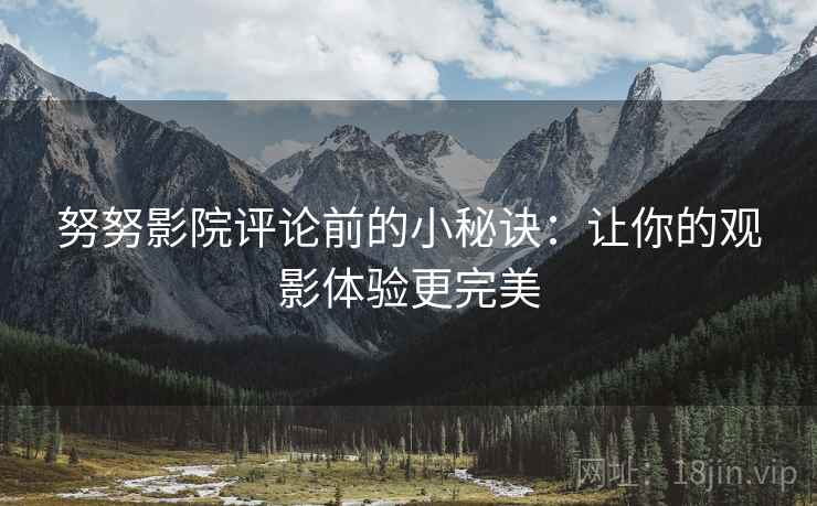 努努影院评论前的小秘诀：让你的观影体验更完美