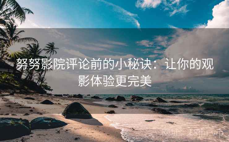 努努影院评论前的小秘诀：让你的观影体验更完美