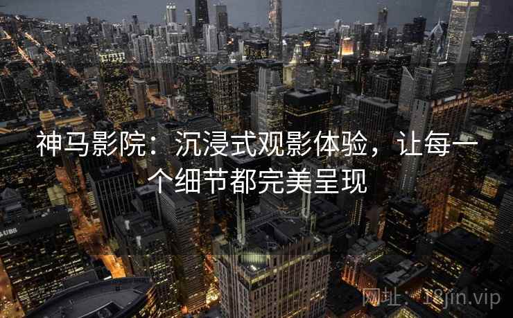 神马影院：沉浸式观影体验，让每一个细节都完美呈现
