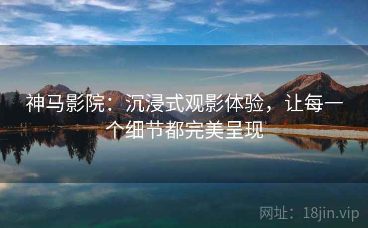 神马影院：沉浸式观影体验，让每一个细节都完美呈现