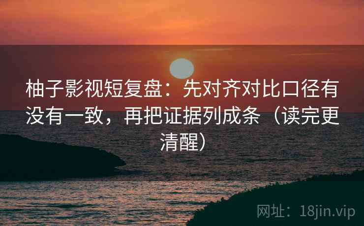 柚子影视短复盘：先对齐对比口径有没有一致，再把证据列成条（读完更清醒）