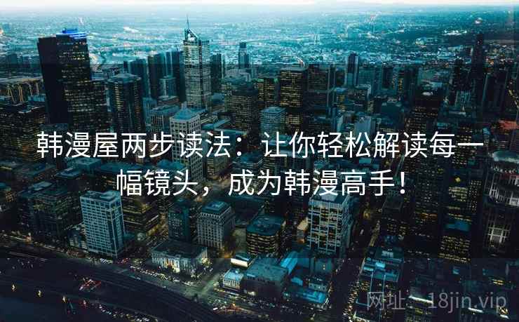 韩漫屋两步读法：让你轻松解读每一幅镜头，成为韩漫高手！