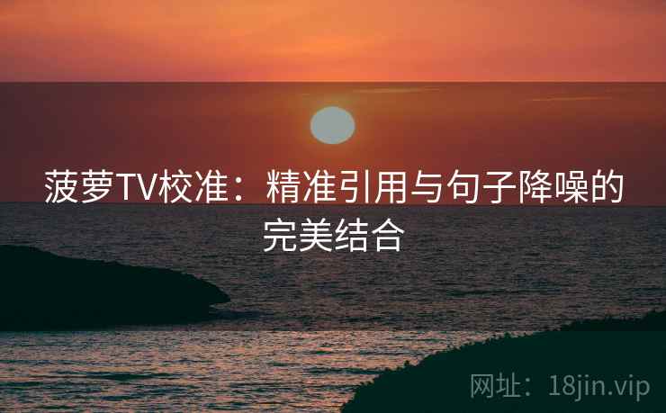 菠萝TV校准：精准引用与句子降噪的完美结合
