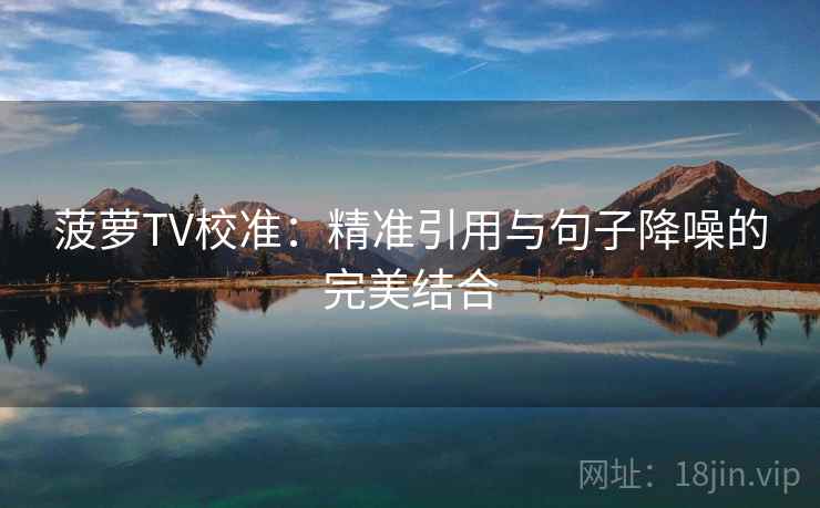菠萝TV校准：精准引用与句子降噪的完美结合