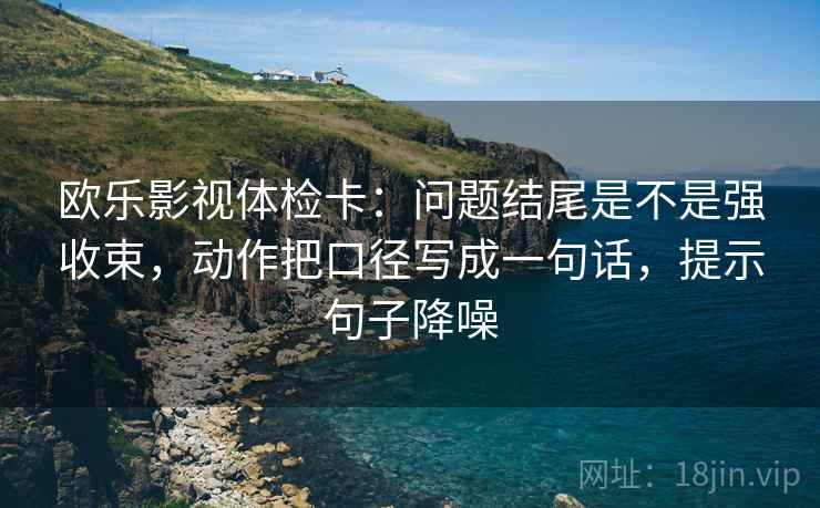 欧乐影视体检卡：问题结尾是不是强收束，动作把口径写成一句话，提示句子降噪