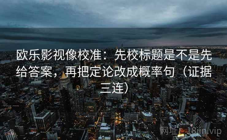 欧乐影视像校准：先校标题是不是先给答案，再把定论改成概率句（证据三连）