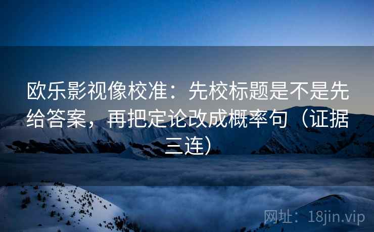 欧乐影视像校准：先校标题是不是先给答案，再把定论改成概率句（证据三连）