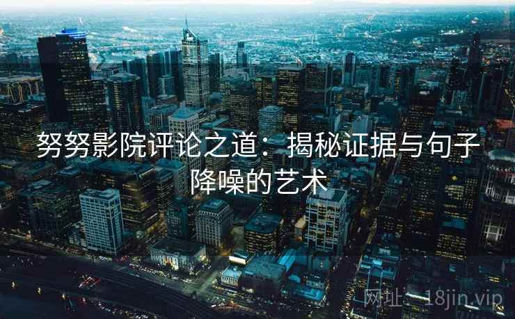 努努影院评论之道：揭秘证据与句子降噪的艺术