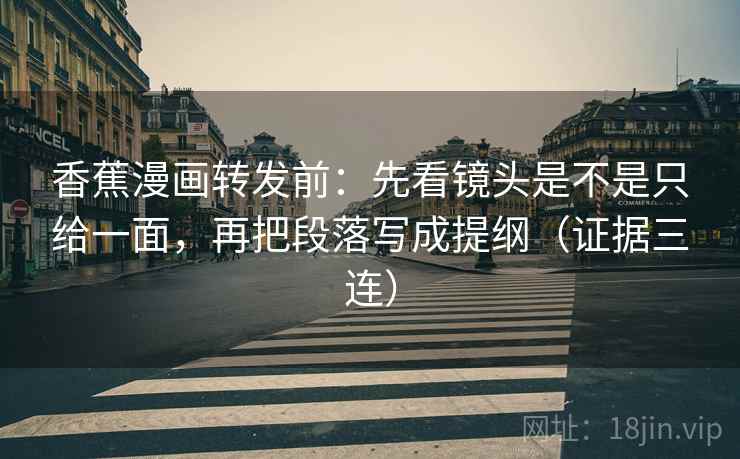 香蕉漫画转发前：先看镜头是不是只给一面，再把段落写成提纲（证据三连）