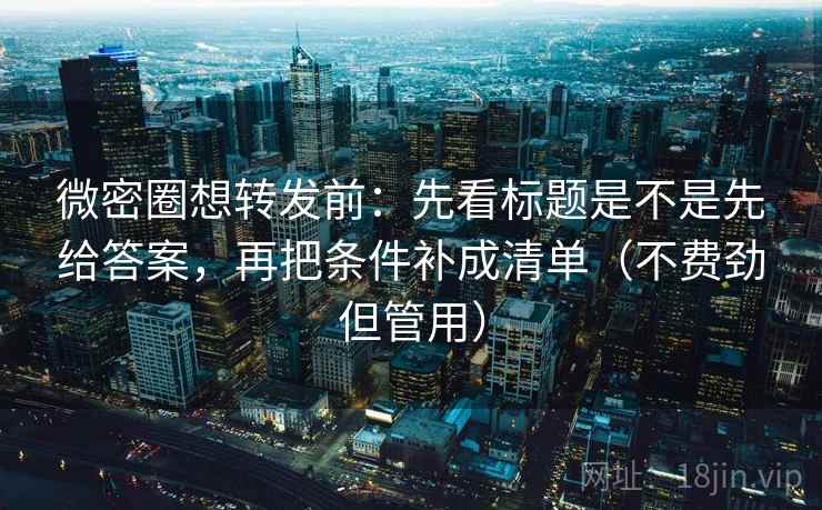 微密圈想转发前：先看标题是不是先给答案，再把条件补成清单（不费劲但管用）