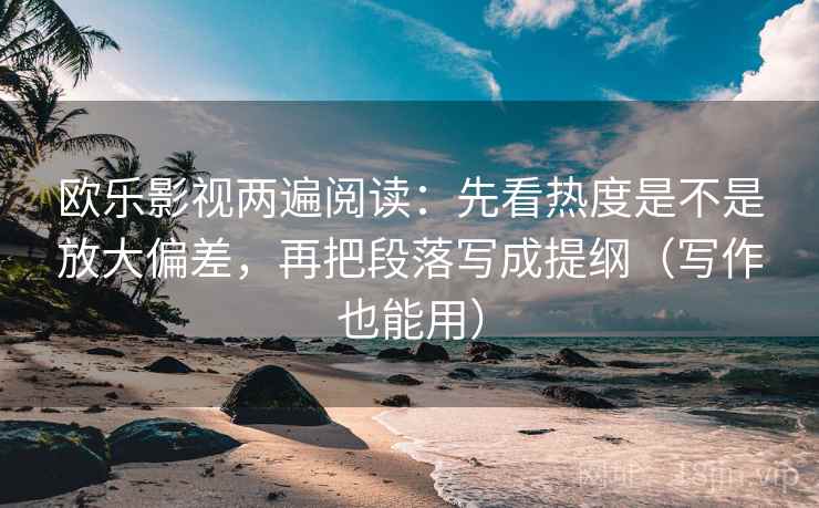 欧乐影视两遍阅读：先看热度是不是放大偏差，再把段落写成提纲（写作也能用）