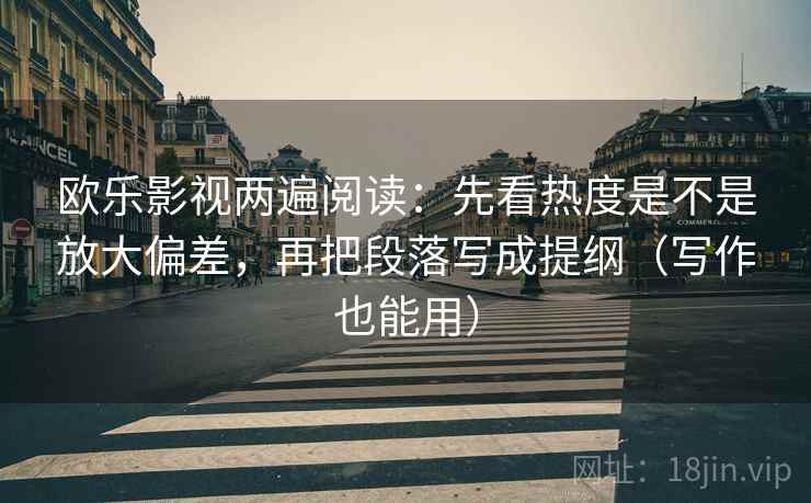 欧乐影视两遍阅读：先看热度是不是放大偏差，再把段落写成提纲（写作也能用）