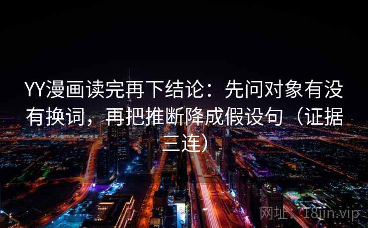 YY漫画读完再下结论：先问对象有没有换词，再把推断降成假设句（证据三连）