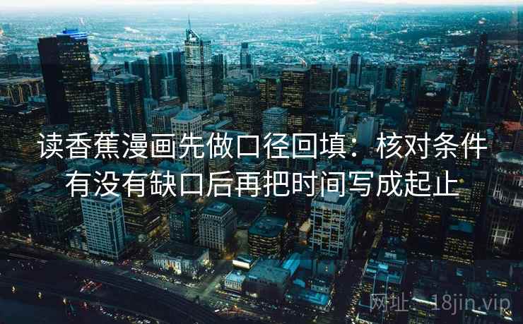 读香蕉漫画先做口径回填：核对条件有没有缺口后再把时间写成起止