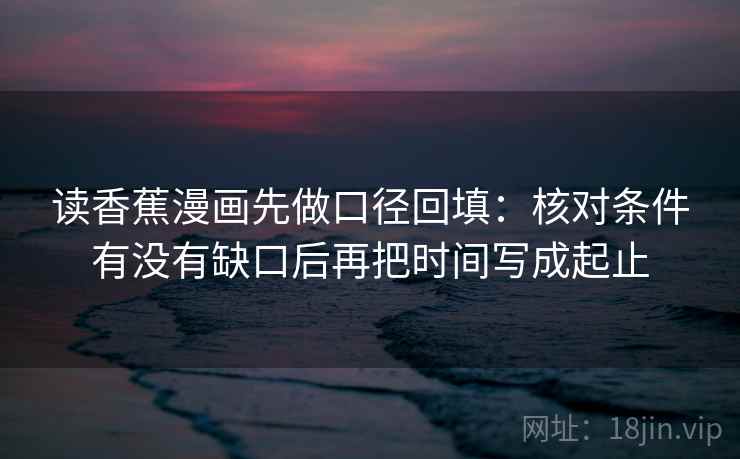 读香蕉漫画先做口径回填：核对条件有没有缺口后再把时间写成起止