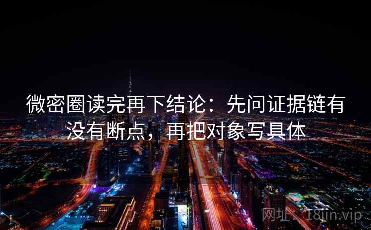 微密圈读完再下结论：先问证据链有没有断点，再把对象写具体