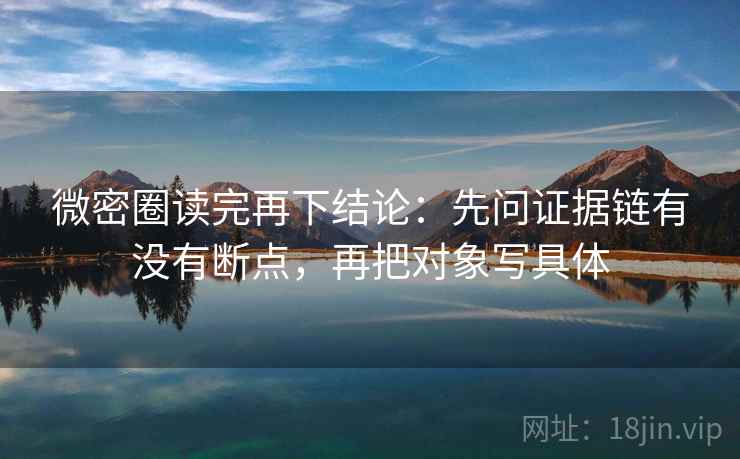 微密圈读完再下结论：先问证据链有没有断点，再把对象写具体