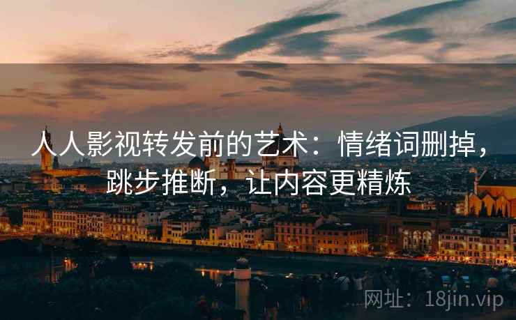 人人影视转发前的艺术：情绪词删掉，跳步推断，让内容更精炼