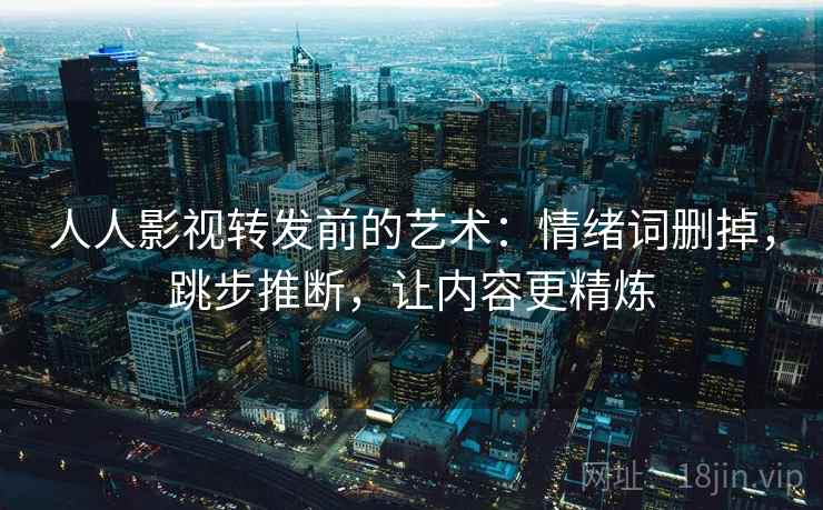 人人影视转发前的艺术：情绪词删掉，跳步推断，让内容更精炼