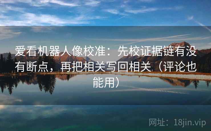 爱看机器人像校准：先校证据链有没有断点，再把相关写回相关（评论也能用）