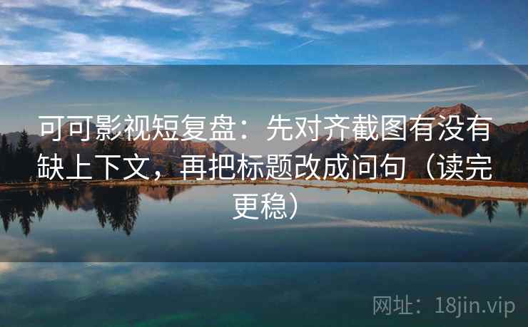 可可影视短复盘：先对齐截图有没有缺上下文，再把标题改成问句（读完更稳）