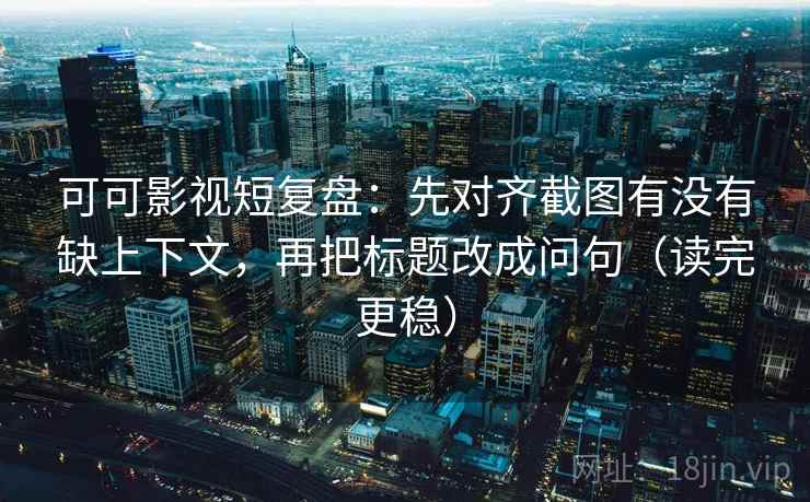 可可影视短复盘：先对齐截图有没有缺上下文，再把标题改成问句（读完更稳）